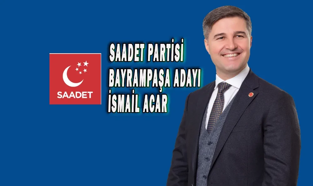 SAADET PARTİSİ BAYRAMPAŞA BELEDİYE BAŞKAN ADAYI İSMAİL ACAR