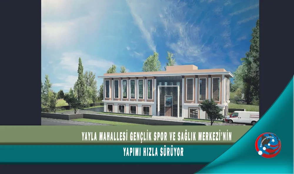 YAYLA MAHALLESİ GENÇLİK SPOR VE SAĞLIK MERKEZİ’NİN YAPIMI HIZLA SÜRÜYOR