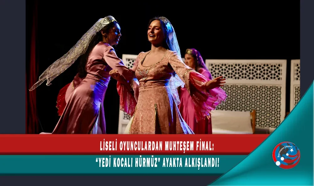 LİSELİ OYUNCULARDAN MUHTEŞEM FİNAL: “YEDİ KOCALI HÜRMÜZ” AYAKTA ALKIŞLANDI!