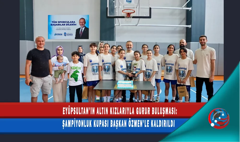 EYÜPSULTAN’IN ALTIN KIZLARIYLA GURUR BULUŞMASI: ŞAMPİYONLUK KUPASI BAŞKAN ÖZMEN’LE KALDIRILDI