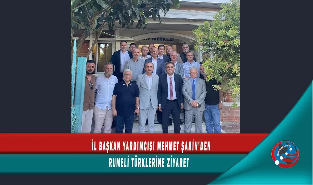 İL BAŞKAN YARDIMCISI MEHMET ŞAHİN’DEN RUMELİ TÜRKLERİNE ZİYARET