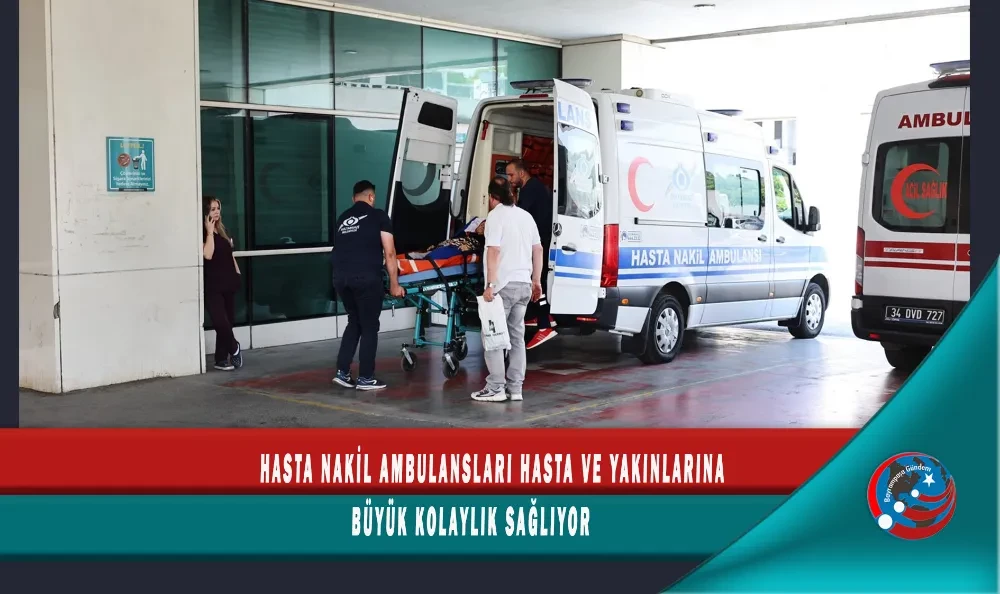 HASTA NAKİL AMBULANSLARI HASTA VE YAKINLARINA BÜYÜK KOLAYLIK SAĞLIYOR