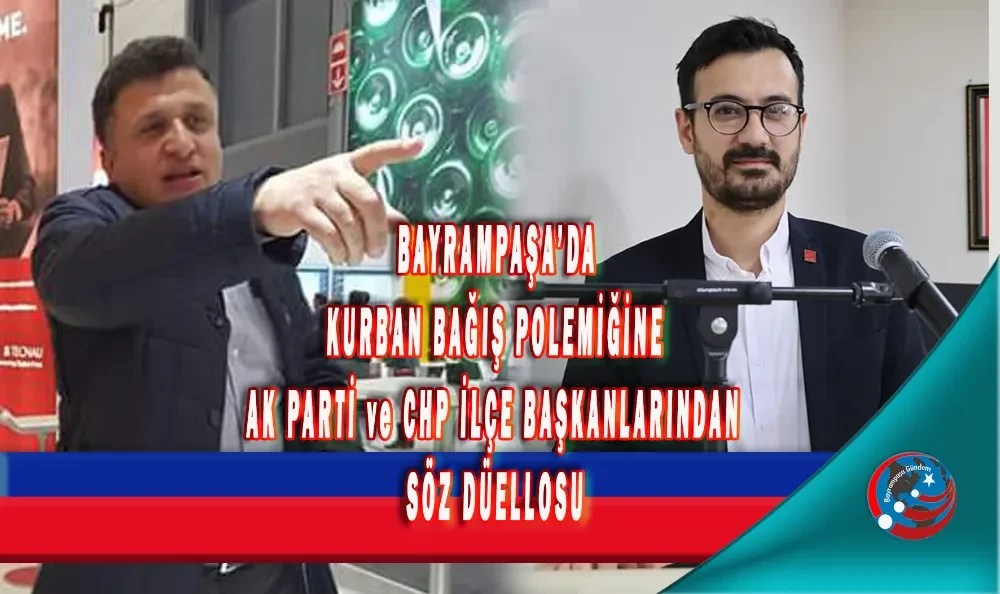 BAYRAMPAŞA’DA KURBAN BAĞIŞ POLEMİĞİNE AK PARTİ ve CHP İLÇE BAŞKANLARINDAN SÖZ DÜELLOSU