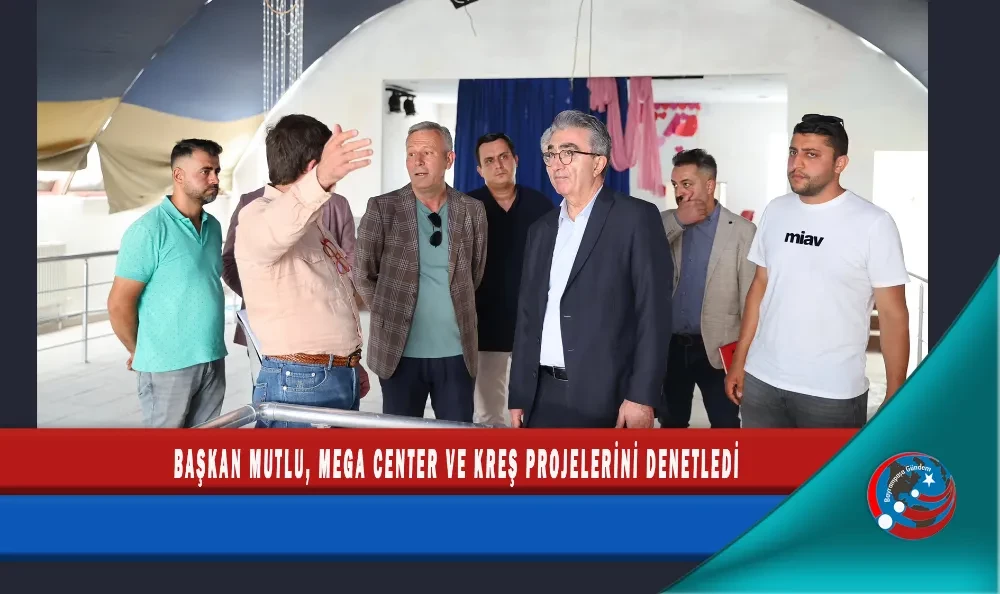 BAŞKAN MUTLU, MEGA CENTER VE KREŞ PROJELERİNİ DENETLEDİ