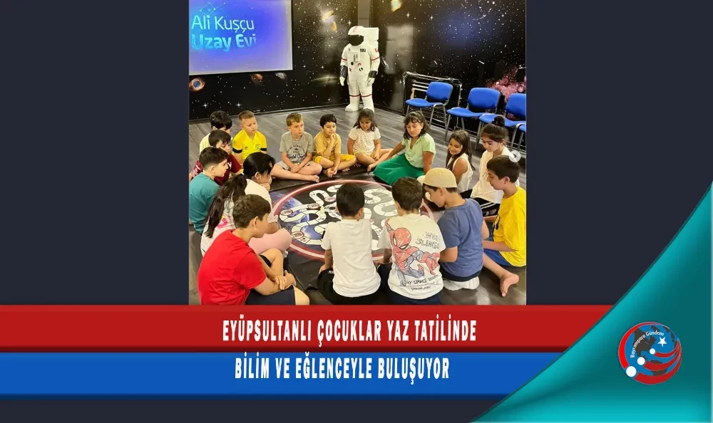 EYÜPSULTANLI ÇOCUKLAR YAZ TATİLİNDE BİLİM VE EĞLENCEYLE BULUŞUYOR