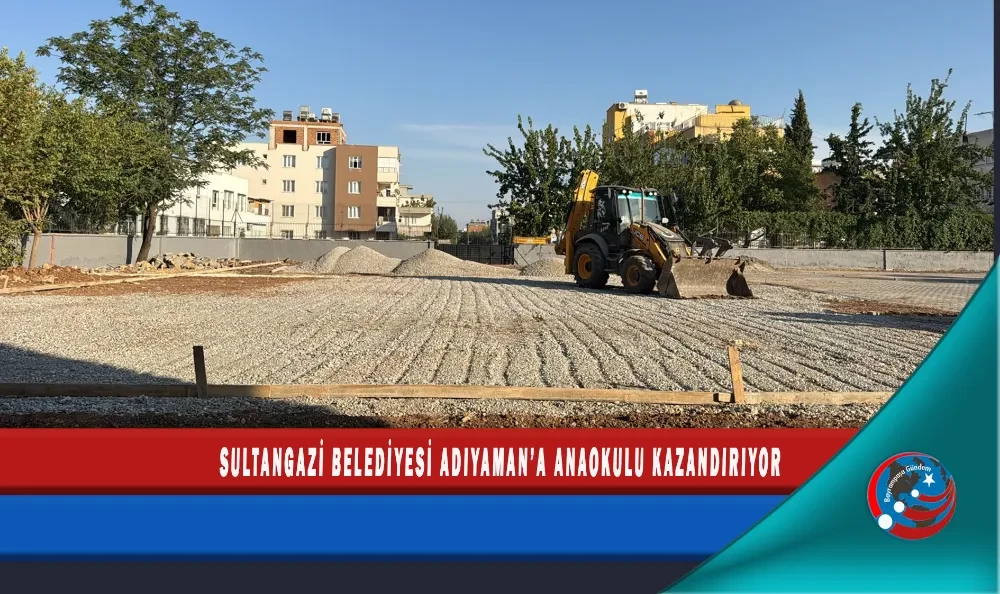 SULTANGAZİ BELEDİYESİ ADIYAMAN’A ANAOKULU KAZANDIRIYOR