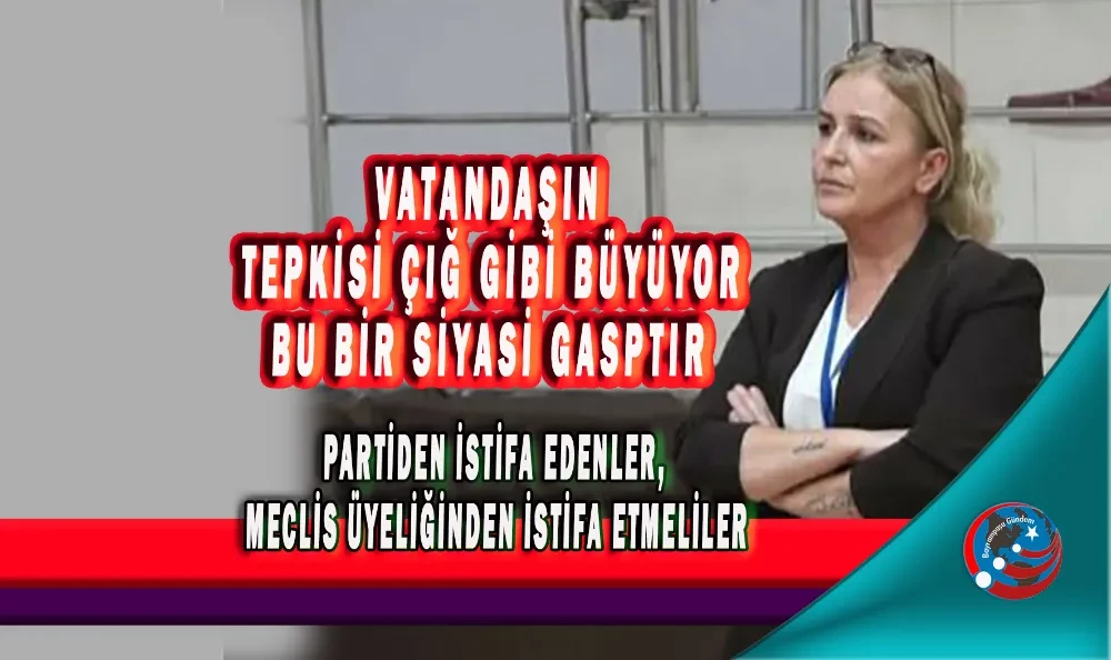 BU BİR SİYASİ GASPTIR, PARTİDEN İSTİFA EDENLER MECLİS ÜYELİĞİNDEN İSTİFA ETMELİLER